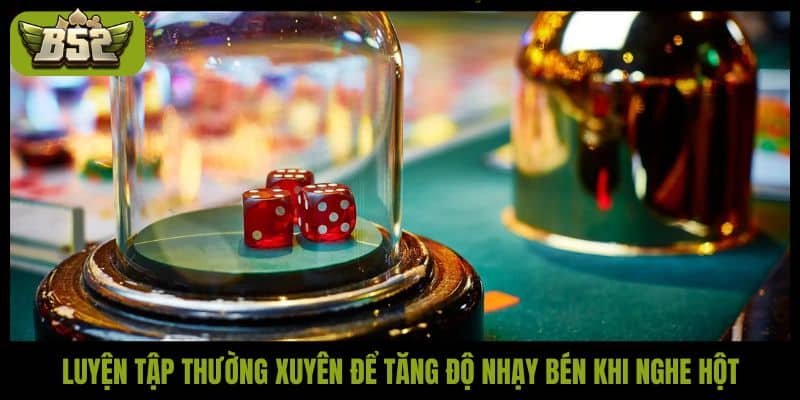 Luyện tập thường xuyên để tăng độ nhạy bén khi nghe hột